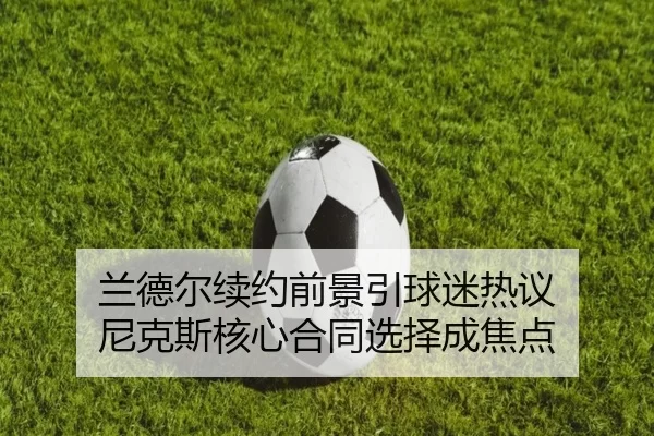 兰德尔续约前景引球迷热议 尼克斯核心合同选择成焦点