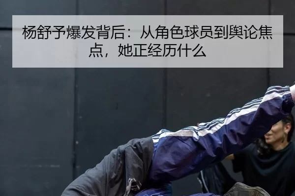 杨舒予爆发背后：从角色球员到舆论焦点，她正经历什么